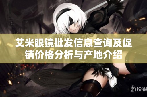艾米眼镜批发信息查询及促销价格分析与产地介绍