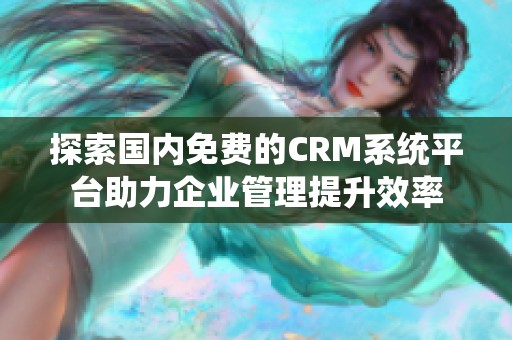 探索国内免费的CRM系统平台助力企业管理提升效率