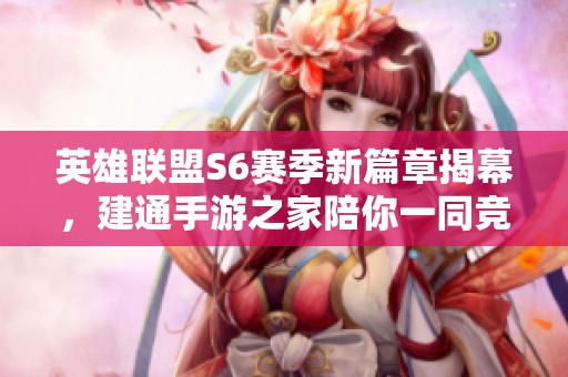 英雄联盟S6赛季新篇章揭幕，建通手游之家陪你一同竞技奋战