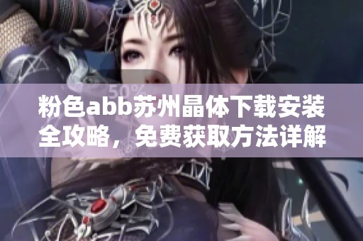 粉色abb苏州晶体下载安装全攻略，免费获取方法详解