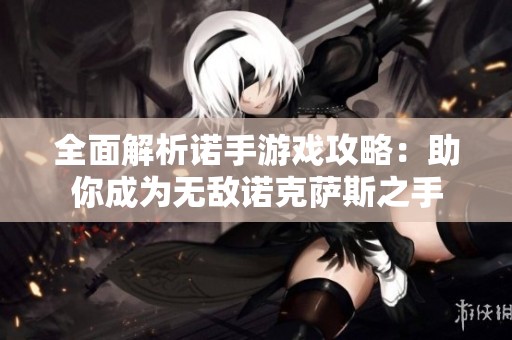 全面解析诺手游戏攻略：助你成为无敌诺克萨斯之手