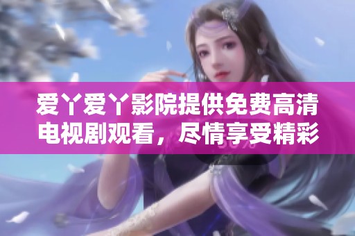 爱丫爱丫影院提供免费高清电视剧观看，尽情享受精彩剧情