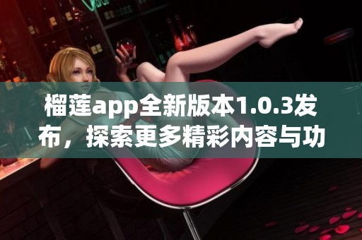 榴莲app全新版本1.0.3发布，探索更多精彩内容与功能