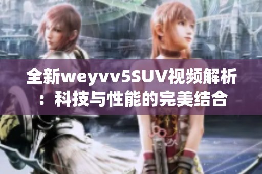 全新weyvv5SUV视频解析：科技与性能的完美结合