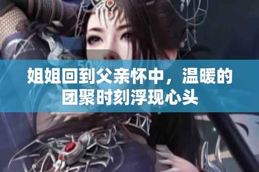 姐姐回到父亲怀中，温暖的团聚时刻浮现心头