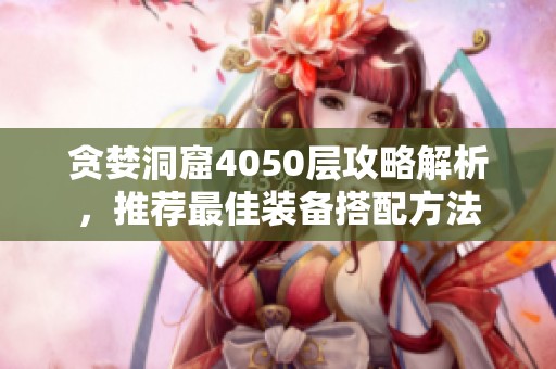 贪婪洞窟4050层攻略解析，推荐最佳装备搭配方法