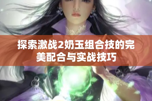 探索激战2奶玉组合技的完美配合与实战技巧