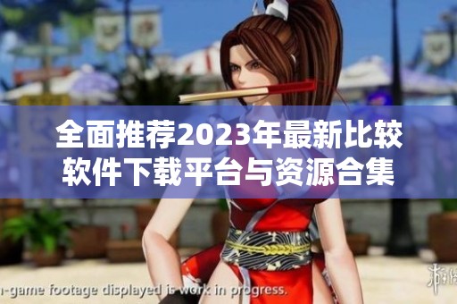 全面推荐2023年最新比较软件下载平台与资源合集