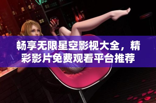 畅享无限星空影视大全，精彩影片免费观看平台推荐
