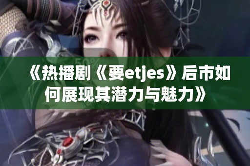 《热播剧《要etjes》后市如何展现其潜力与魅力》