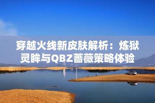 穿越火线新皮肤解析：炼狱灵眸与QBZ蔷薇策略体验