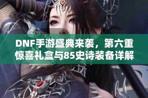 DNF手游盛典来袭，第六重惊喜礼盒与85史诗装备详解