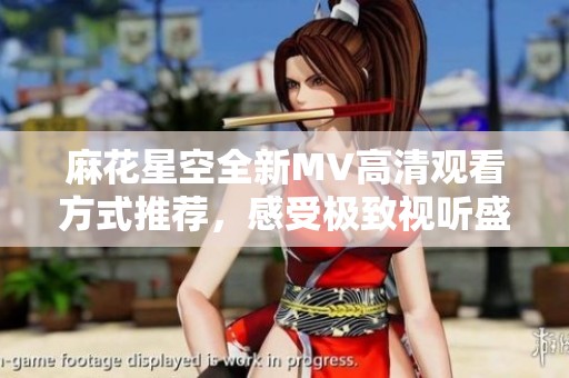麻花星空全新MV高清观看方式推荐，感受极致视听盛宴
