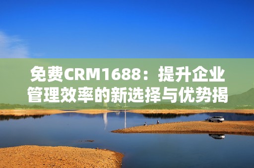 免费CRM1688：提升企业管理效率的新选择与优势揭秘