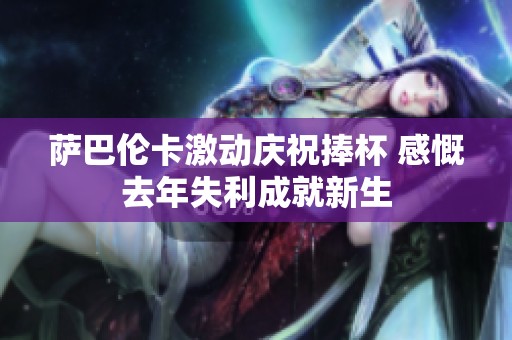 萨巴伦卡激动庆祝捧杯 感慨去年失利成就新生