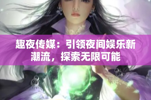 趣夜传媒：引领夜间娱乐新潮流，探索无限可能