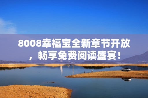 8008幸福宝全新章节开放，畅享免费阅读盛宴！