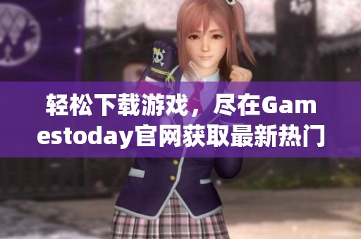 轻松下载游戏，尽在Gamestoday官网获取最新热门游戏资源