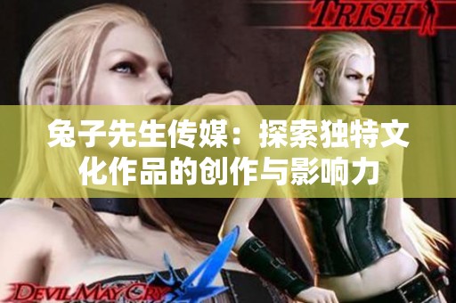 兔子先生传媒：探索独特文化作品的创作与影响力