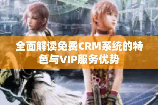 全面解读免费CRM系统的特色与VIP服务优势
