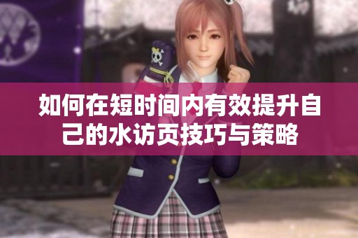 如何在短时间内有效提升自己的水访页技巧与策略