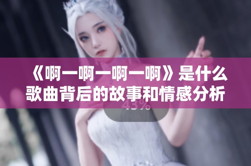 《啊一啊一啊一啊》是什么歌曲背后的故事和情感分析