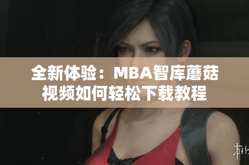 全新体验：MBA智库蘑菇视频如何轻松下载教程