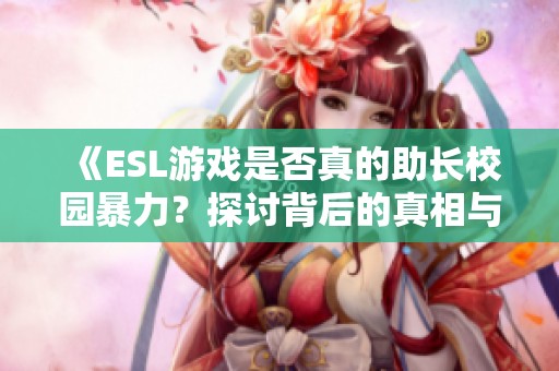 《ESL游戏是否真的助长校园暴力？探讨背后的真相与影响》