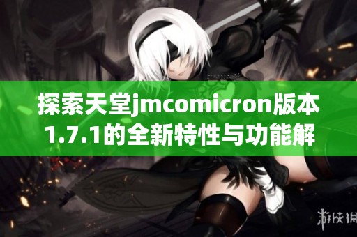 探索天堂jmcomicron版本1.7.1的全新特性与功能解析