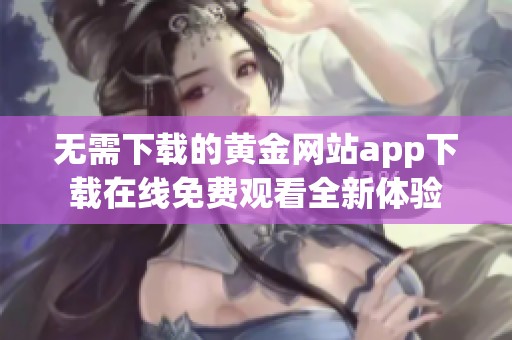 无需下载的黄金网站app下载在线免费观看全新体验