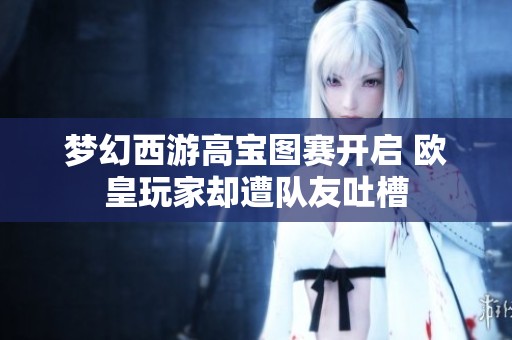 梦幻西游高宝图赛开启 欧皇玩家却遭队友吐槽