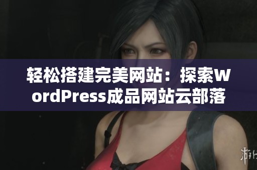 轻松搭建完美网站：探索WordPress成品网站云部落的魅力