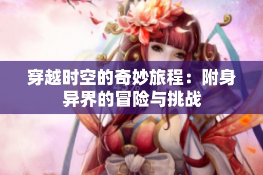 穿越时空的奇妙旅程：附身异界的冒险与挑战
