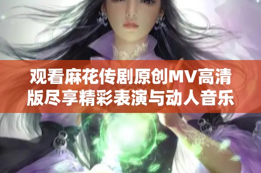 观看麻花传剧原创MV高清版尽享精彩表演与动人音乐