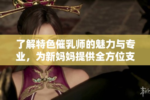 了解特色催乳师的魅力与专业，为新妈妈提供全方位支持