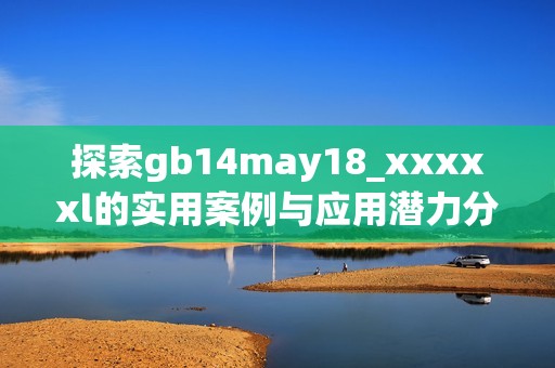 探索gb14may18_xxxxxl的实用案例与应用潜力分析