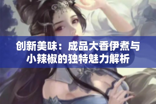 创新美味：成品大香伊煮与小辣椒的独特魅力解析