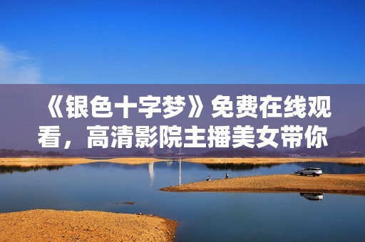 《银色十字梦》免费在线观看，高清影院主播美女带你领略魅力剧情