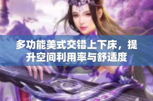 多功能美式交错上下床，提升空间利用率与舒适度