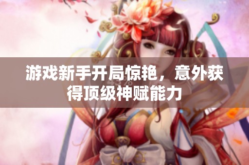 游戏新手开局惊艳，意外获得顶级神赋能力