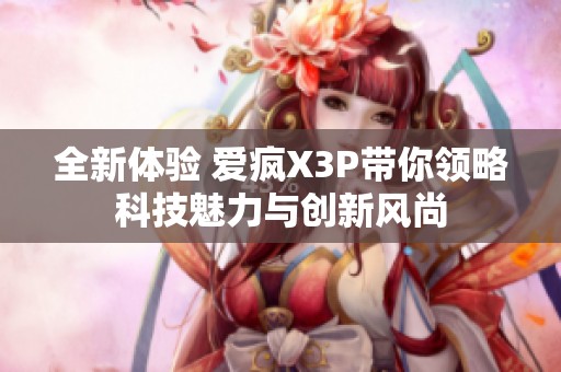 全新体验 爱疯X3P带你领略科技魅力与创新风尚