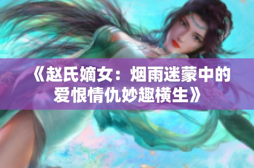 《赵氏嫡女：烟雨迷蒙中的爱恨情仇妙趣横生》