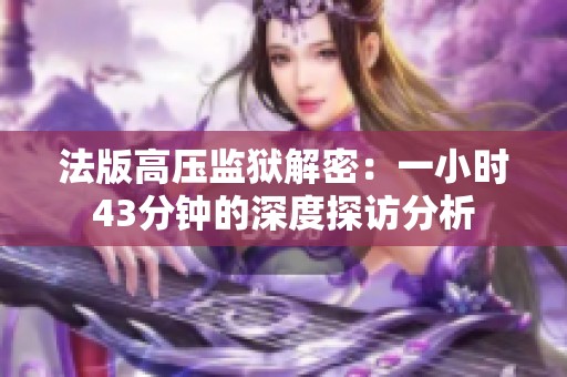 法版高压监狱解密：一小时43分钟的深度探访分析