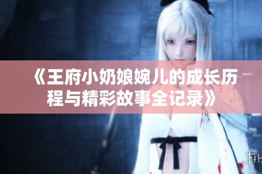 《王府小奶娘婉儿的成长历程与精彩故事全记录》