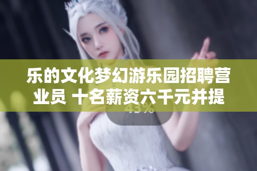 乐的文化梦幻游乐园招聘营业员 十名薪资六千元并提供住宿