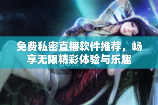 免费私密直播软件推荐，畅享无限精彩体验与乐趣