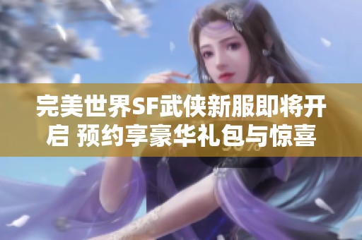 完美世界SF武侠新服即将开启 预约享豪华礼包与惊喜活动