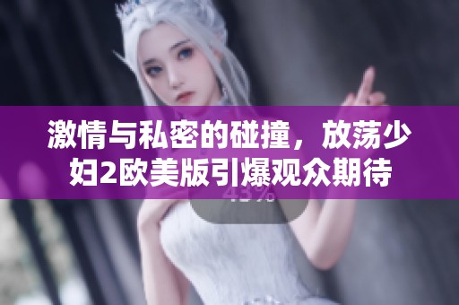 激情与私密的碰撞，放荡少妇2欧美版引爆观众期待