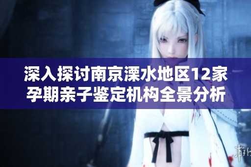 深入探讨南京溧水地区12家孕期亲子鉴定机构全景分析