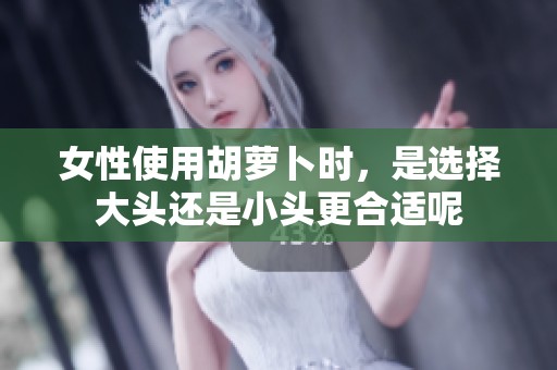 女性使用胡萝卜时，是选择大头还是小头更合适呢